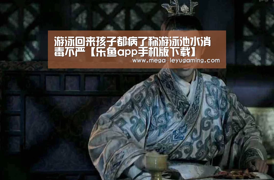 游泳回来孩子都病了称游泳池水消毒不严【乐鱼app手机版下载】(图2)