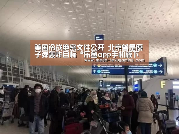 美国冷战绝密文件公开 北京曾是原子弹轰炸目标“乐鱼app手机版下载”(图1) 美国冷战绝密文件公开 北京曾是原子弹轰炸目标“乐鱼app手机版下载”(图1)