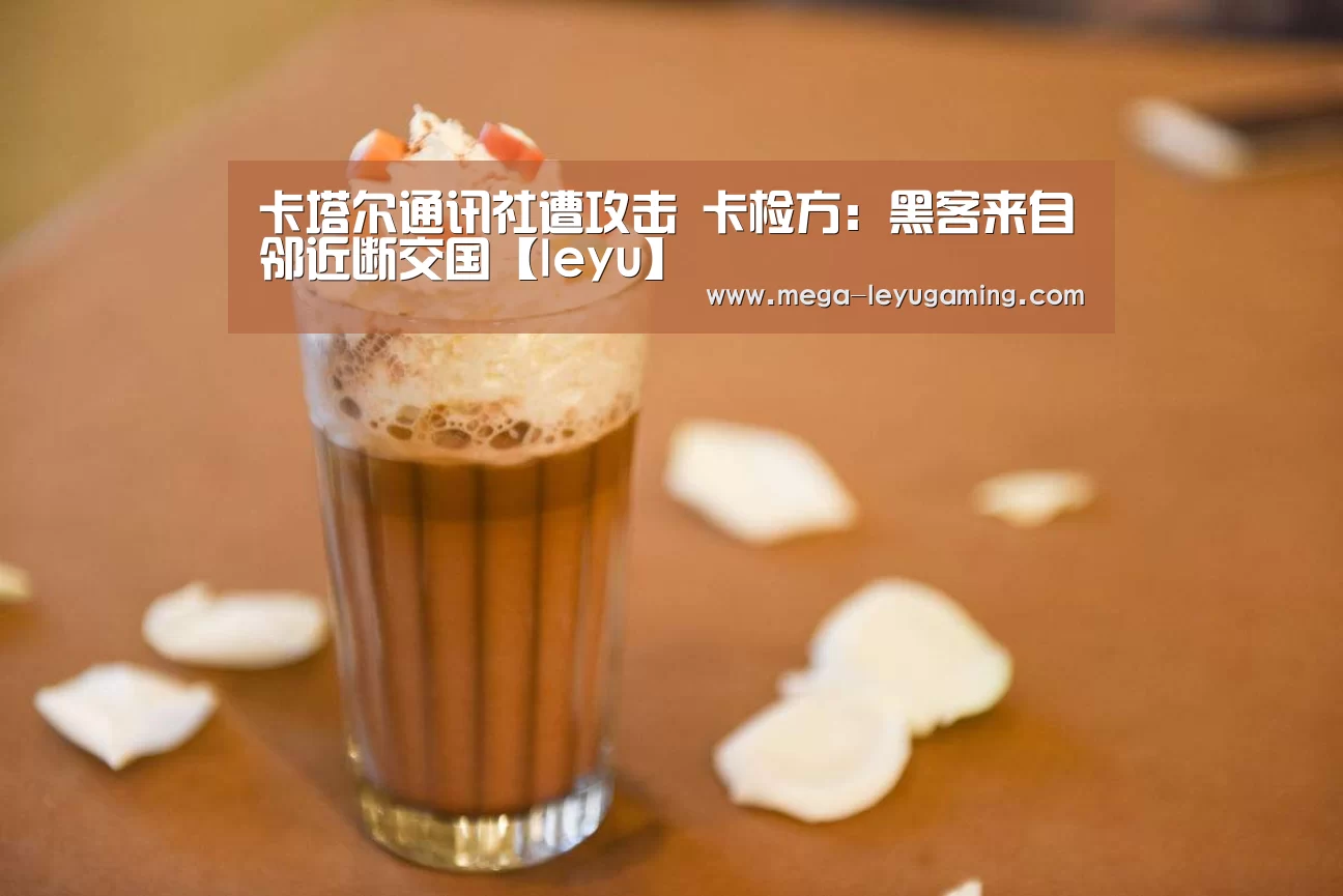 卡塔尔通讯社遭攻击 卡检方：黑客来自邻近断交国【leyu】(图2)