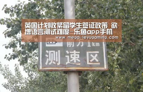 英国计划收紧留学生签证政策 欲增语言测试难度-乐鱼app手机版下载(图1) 乐鱼平台